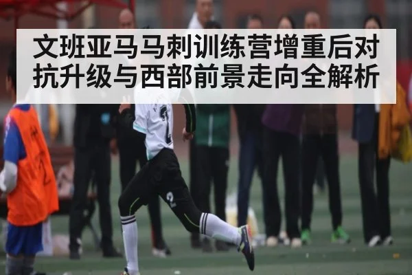 文班亚马马刺训练营增重后对抗升级与西部前景走向全解析