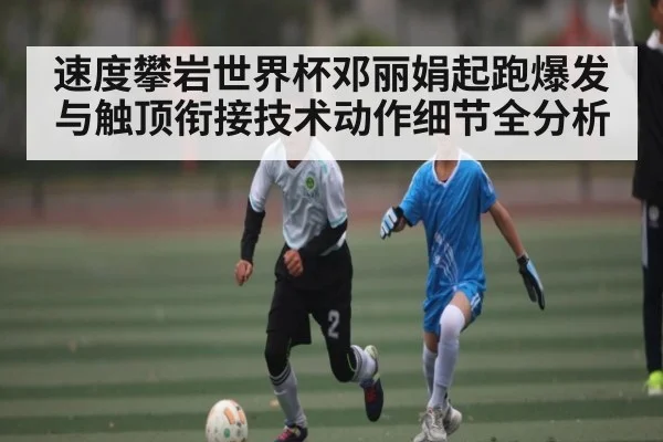 速度攀岩世界杯邓丽娟起跑爆发与触顶衔接技术动作细节全分析