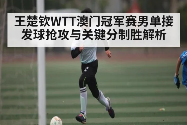 王楚钦WTT澳门冠军赛男单接发球抢攻与关键分制胜解析